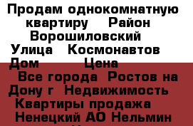 Продам однокомнатную квартиру  › Район ­ Ворошиловский  › Улица ­ Космонавтов  › Дом ­ 30  › Цена ­ 2 300 000 - Все города, Ростов-на-Дону г. Недвижимость » Квартиры продажа   . Ненецкий АО,Нельмин Нос п.